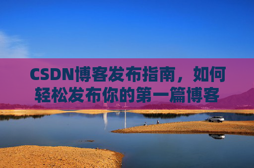 CSDN博客发布指南，如何轻松发布你的第一篇博客